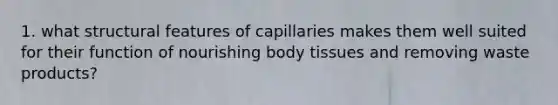 1. what structural features of capillaries makes them well suited for their function of nourishing body tissues and removing waste products?