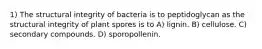 1) The structural integrity of bacteria is to peptidoglycan as the structural integrity of plant spores is to A) lignin. B) cellulose. C) secondary compounds. D) sporopollenin.