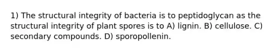 1) The structural integrity of bacteria is to peptidoglycan as the structural integrity of plant spores is to A) lignin. B) cellulose. C) secondary compounds. D) sporopollenin.