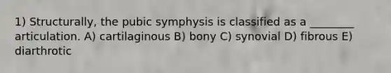 1) Structurally, the pubic symphysis is classified as a ________ articulation. A) cartilaginous B) bony C) synovial D) fibrous E) diarthrotic