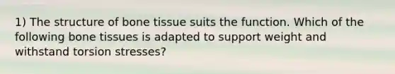 1) The structure of bone tissue suits the function. Which of the following bone tissues is adapted to support weight and withstand torsion stresses?