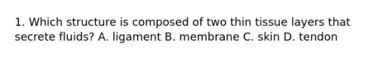 1. Which structure is composed of two thin tissue layers that secrete fluids? A. ligament B. membrane C. skin D. tendon