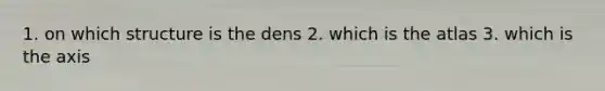 1. on which structure is the dens 2. which is the atlas 3. which is the axis