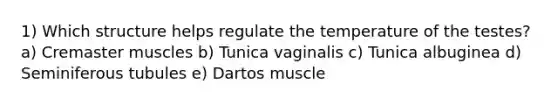 1) Which structure helps regulate the temperature of the testes? a) Cremaster muscles b) Tunica vaginalis c) Tunica albuginea d) Seminiferous tubules e) Dartos muscle