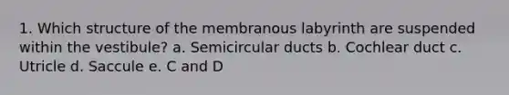 1. Which structure of the membranous labyrinth are suspended within the vestibule? a. Semicircular ducts b. Cochlear duct c. Utricle d. Saccule e. C and D