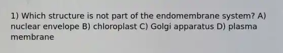 1) Which structure is not part of the endomembrane system? A) nuclear envelope B) chloroplast C) Golgi apparatus D) plasma membrane