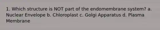 1. Which structure is NOT part of the endomembrane system? a. Nuclear Envelope b. Chloroplast c. Golgi Apparatus d. Plasma Membrane