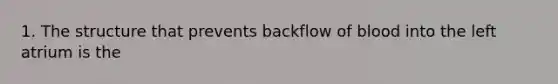 1. The structure that prevents backflow of blood into the left atrium is the