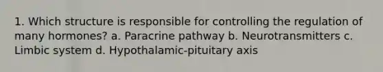 1. Which structure is responsible for controlling the regulation of many hormones? a. Paracrine pathway b. Neurotransmitters c. Limbic system d. Hypothalamic-pituitary axis