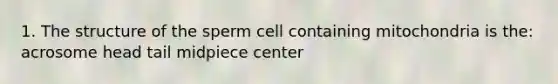 1. The structure of the sperm cell containing mitochondria is the: acrosome head tail midpiece center