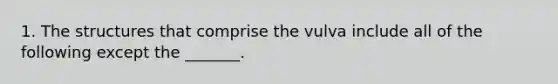 1. The structures that comprise the vulva include all of the following except the _______.