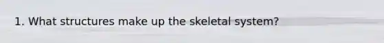 1. What structures make up the skeletal system?