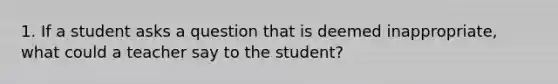 1. If a student asks a question that is deemed inappropriate, what could a teacher say to the student?