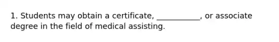 1. Students may obtain a certificate, ___________, or associate degree in the field of medical assisting.