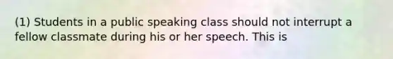 (1) Students in a public speaking class should not interrupt a fellow classmate during his or her speech. This is