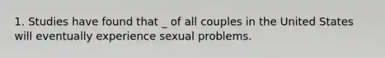 1. Studies have found that _ of all couples in the United States will eventually experience sexual problems.