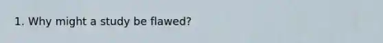 1. Why might a study be flawed?