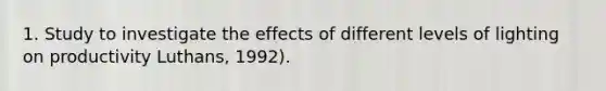 1. Study to investigate the effects of different levels of lighting on productivity Luthans, 1992).