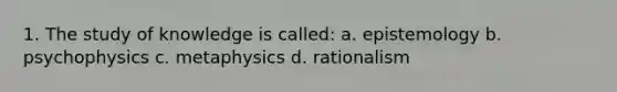 1. The study of knowledge is called: a. epistemology b. psychophysics c. metaphysics d. rationalism