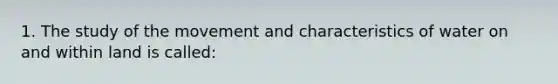 1. The study of the movement and characteristics of water on and within land is called: