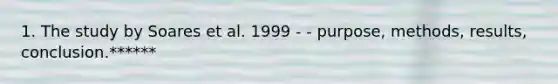 1. The study by Soares et al. 1999 - - purpose, methods, results, conclusion.******