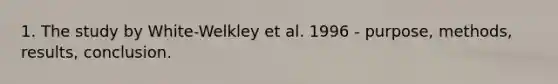 1. The study by White-Welkley et al. 1996 - purpose, methods, results, conclusion.