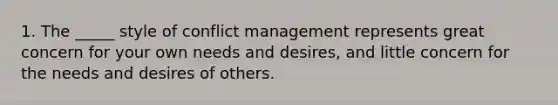 1. The _____ style of conflict management represents great concern for your own needs and desires, and little concern for the needs and desires of others.