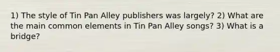 1) The style of Tin Pan Alley publishers was largely? 2) What are the main common elements in Tin Pan Alley songs? 3) What is a bridge?