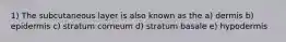1) The subcutaneous layer is also known as the a) dermis b) epidermis c) stratum corneum d) stratum basale e) hypodermis