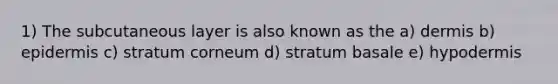 1) The subcutaneous layer is also known as the a) dermis b) epidermis c) stratum corneum d) stratum basale e) hypodermis