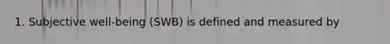 1. Subjective well-being (SWB) is defined and measured by