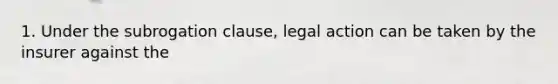 1. Under the subrogation clause, legal action can be taken by the insurer against the