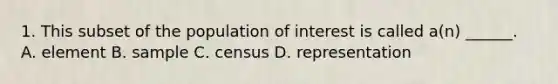 1. This subset of the population of interest is called a(n) ______. A. element B. sample C. census D. representation