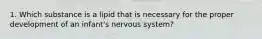 1. Which substance is a lipid that is necessary for the proper development of an infant's nervous system?