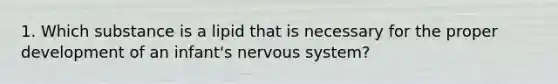 1. Which substance is a lipid that is necessary for the proper development of an infant's nervous system?