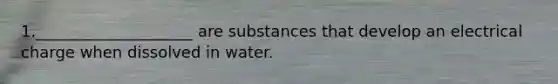 1.____________________ are substances that develop an electrical charge when dissolved in water.