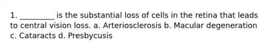 1. _________ is the substantial loss of cells in the retina that leads to central vision loss. a. Arteriosclerosis b. Macular degeneration c. Cataracts d. Presbycusis