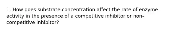 1. How does substrate concentration affect the rate of enzyme activity in the presence of a competitive inhibitor or non-competitive inhibitor?