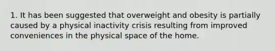 1. It has been suggested that overweight and obesity is partially caused by a physical inactivity crisis resulting from improved conveniences in the physical space of the home.