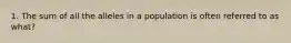 1. The sum of all the alleles in a population is often referred to as what?