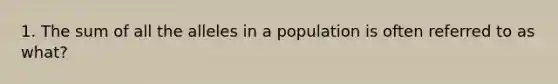 1. The sum of all the alleles in a population is often referred to as what?