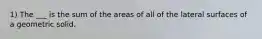 1) The ___ is the sum of the areas of all of the lateral surfaces of a geometric solid.