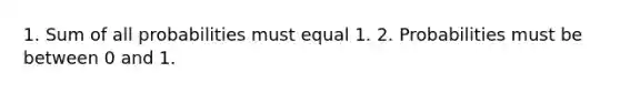 1. Sum of all probabilities must equal 1. 2. Probabilities must be between 0 and 1.