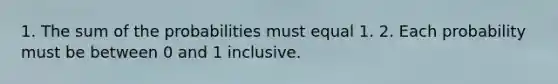 1. The sum of the probabilities must equal 1. 2. Each probability must be between 0 and 1 inclusive.