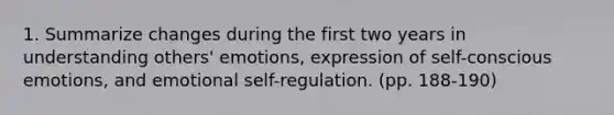 1. Summarize changes during the first two years in understanding others' emotions, expression of self-conscious emotions, and emotional self-regulation. (pp. 188-190)