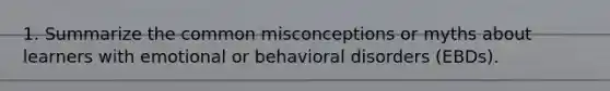 1. Summarize the common misconceptions or myths about learners with emotional or behavioral disorders (EBDs).