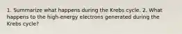 1. Summarize what happens during the Krebs cycle. 2. What happens to the high-energy electrons generated during the Krebs cycle?