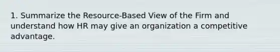 1. Summarize the Resource-Based View of the Firm and understand how HR may give an organization a competitive advantage.