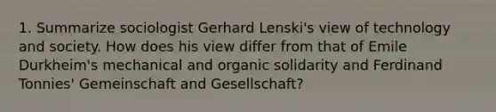 1. Summarize sociologist Gerhard Lenski's view of technology and society. How does his view differ from that of Emile Durkheim's mechanical and organic solidarity and Ferdinand Tonnies' Gemeinschaft and Gesellschaft?