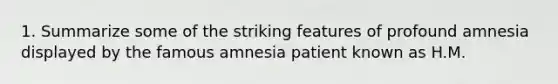 1. Summarize some of the striking features of profound amnesia displayed by the famous amnesia patient known as H.M.